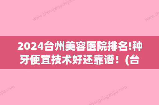 2024台州美容医院排名!种牙便宜技术好还靠谱！(台州种植牙哪个医院好)