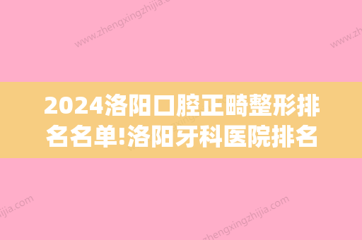 2024洛阳口腔正畸整形排名名单!洛阳牙科医院排名前三分享给大家(洛阳矫正牙齿推荐)