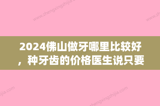 2024佛山做牙哪里比较好，种牙齿的价格医生说只要5000元就够！(佛山种牙多少钱一颗)