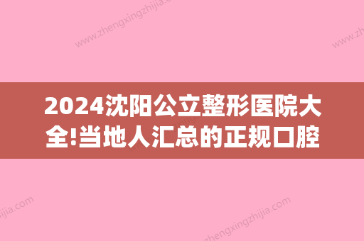 2024沈阳公立整形医院大全!当地人汇总的正规口腔名单给你看(沈阳正规整容医院前十)