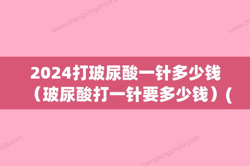 2024打玻尿酸一针多少钱（玻尿酸打一针要多少钱）(打一针玻尿酸一般多少钱)