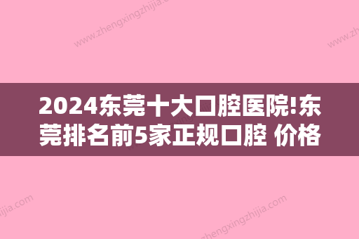 2024东莞十大口腔医院!东莞排名前5家正规口腔 价格表内附