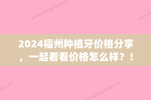 2024福州种植牙价格分享，一起看看价格怎么样？！(福州种植牙哪里好)