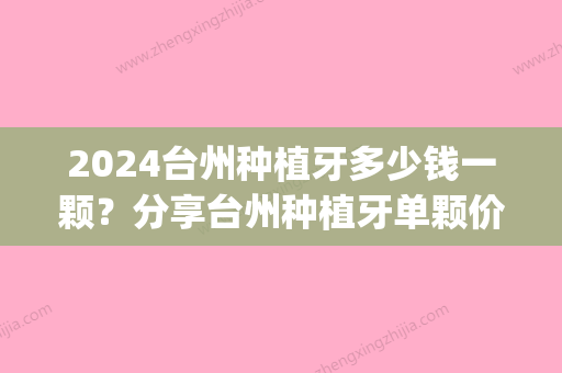 2024台州种植牙多少钱一颗？分享台州种植牙单颗价格(台州中心医院种植牙一颗多少钱)