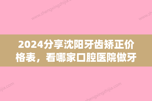 2024分享沈阳牙齿矫正价格表，看哪家口腔医院做牙齿正畸好(沈阳牙齿矫正医院推荐)