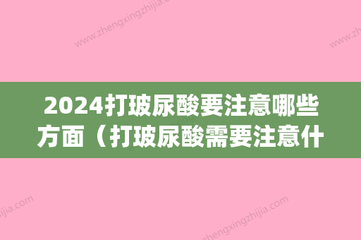 2024打玻尿酸要注意哪些方面（打玻尿酸需要注意什么事项）(玻尿酸打完禁忌)