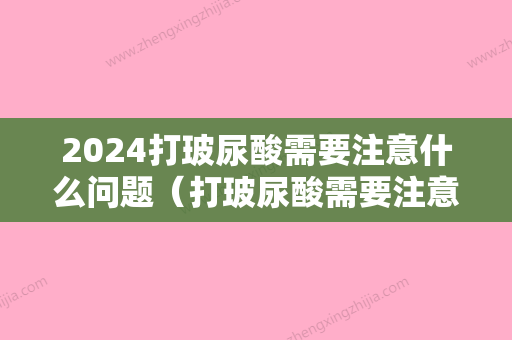 2024打玻尿酸需要注意什么问题（打玻尿酸需要注意什么问题和忌口）