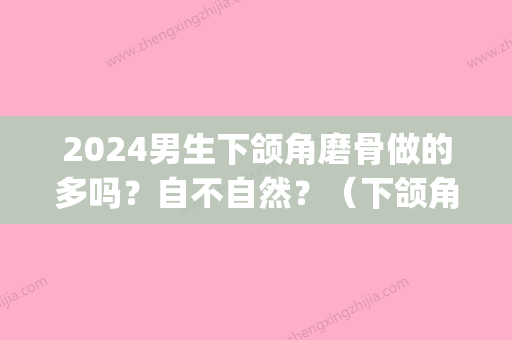 2024男生下颌角磨骨做的多吗？自不自然？（下颌角磨骨前后）(下颌角只能磨骨吗)