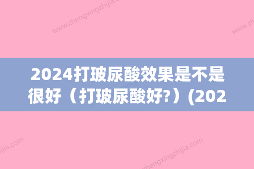 2024打玻尿酸效果是不是很好（打玻尿酸好?）(2024可食用玻尿酸)