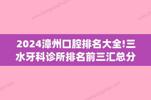 2024漳州口腔排名大全!三水牙科诊所排名前三汇总分享!(漳州哪家医院看口腔比较好)