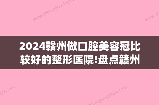 2024赣州做口腔美容冠比较好的整形医院!盘点赣州的正规口腔医院！(赣州种牙哪家医院好)