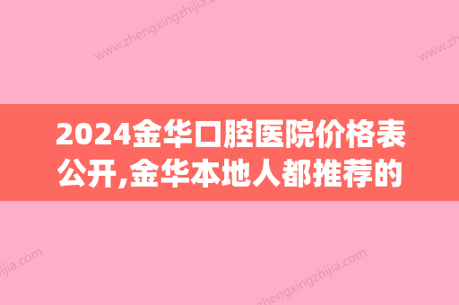 2024金华口腔医院价格表公开,金华本地人都推荐的正规牙科医院(金华口腔医院补牙价格)