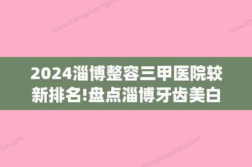 2024淄博整容三甲医院较新排名!盘点淄博牙齿美白多少钱(淄博整牙比较好的医院)