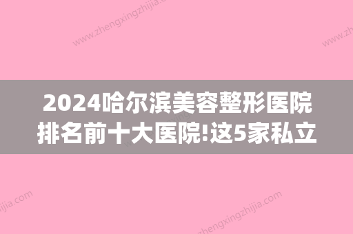 2024哈尔滨美容整形医院排名前十大医院!这5家私立医院可以用医保(哈尔滨公立整容医院)