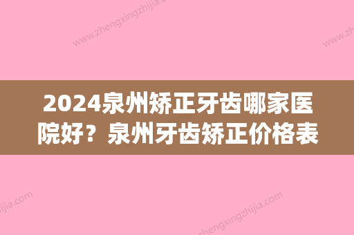 2024泉州矫正牙齿哪家医院好？泉州牙齿矫正价格表附医生名单(泉州哪里有矫正牙齿)