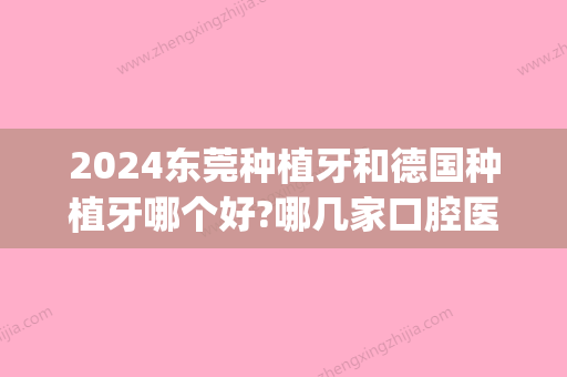 2024东莞种植牙和德国种植牙哪个好?哪几家口腔医院做得好?(东莞口腔医院种植牙怎么样)