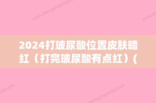 2024打玻尿酸位置皮肤暗红（打完玻尿酸有点红）(打完玻尿酸三个月了还发红是什么原因)