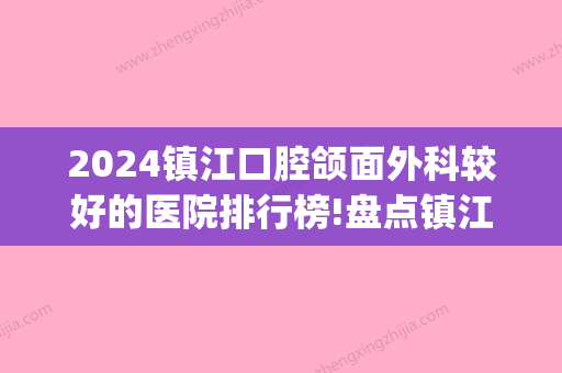 2024镇江口腔颌面外科较好的医院排行榜!盘点镇江矫正医院排名前十(镇江口腔专科医院)