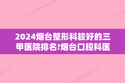 2024烟台整形科较好的三甲医院排名!烟台口腔科医院排名真相警醒网友