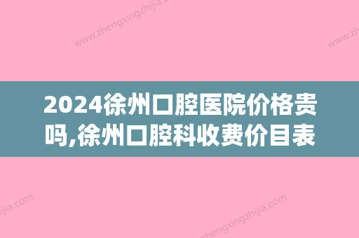 2024徐州口腔医院价格贵吗,徐州口腔科收费价目表更新必看!(徐州市口腔医院收费标准)