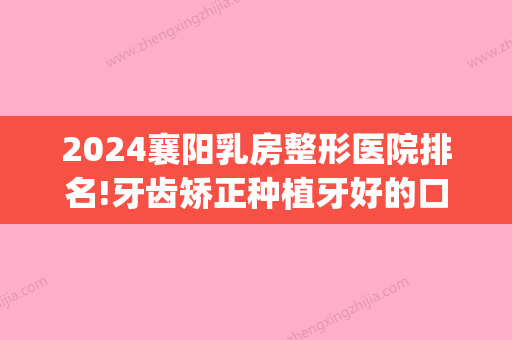 2024襄阳乳房整形医院排名!牙齿矫正种植牙好的口腔医院汇总!(襄阳市种植牙哪家医院比较好)