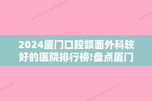 2024厦门口腔颌面外科较好的医院排行榜!盘点厦门种牙排名前五好口腔！