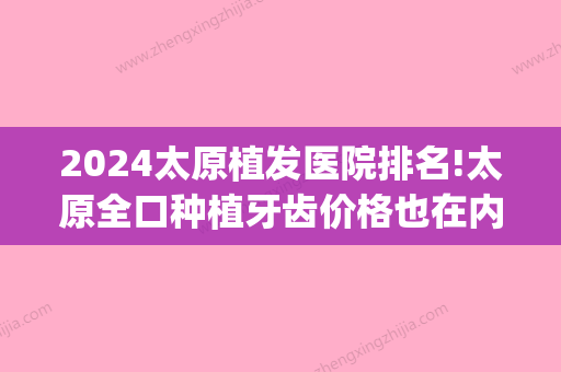 2024太原植发医院排名!太原全口种植牙齿价格也在内(太原种植牙一颗价格)