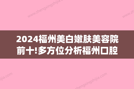 2024福州美白嫩肤美容院前十!多方位分析福州口腔医院哪家好(福州比较好的美容院)