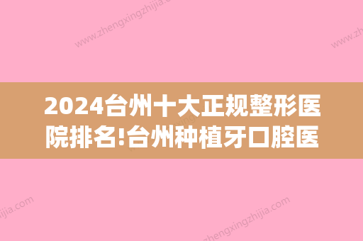 2024台州十大正规整形医院排名!台州种植牙口腔医院排名公布!(台州市中心医院种牙)