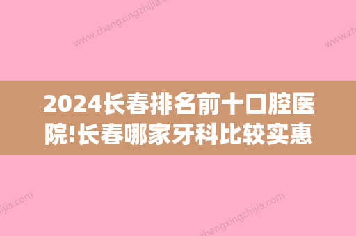 2024长春排名前十口腔医院!长春哪家牙科比较实惠又好(长春哪个口腔医院比较好)