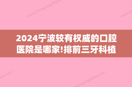 2024宁波较有权威的口腔医院是哪家!排前三牙科植牙便宜效果好！(宁波牙科医院和宁波口腔医院)