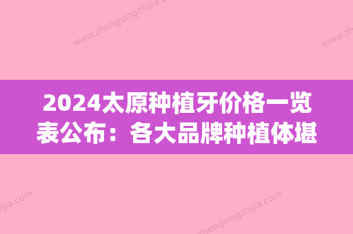 2024太原种植牙价格一览表公布：各大品牌种植体堪称大全！(太原种植牙哪家医院好)