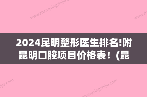 2024昆明整形医生排名!附昆明口腔项目价格表！(昆明第二附属医院整形价目表)