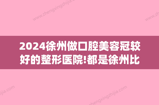 2024徐州做口腔美容冠较好的整形医院!都是徐州比较好的私人牙科(徐州口腔医院种牙技术怎么样)