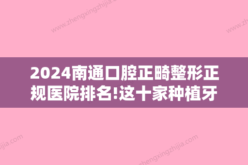 2024南通口腔正畸整形正规医院排名!这十家种植牙牙齿矫正都不错