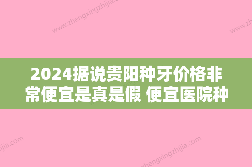 2024据说贵阳种牙价格非常便宜是真是假 便宜医院种牙技术好吗