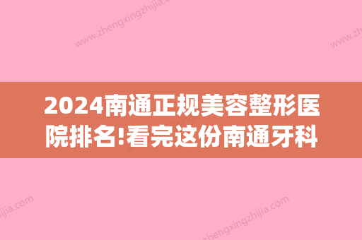 2024南通正规美容整形医院排名!看完这份南通牙科医院排名就明了(南通牙齿正畸比较好的医院)