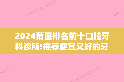 2024莆田排名前十口腔牙科诊所!推荐便宜又好的牙科给你!(莆田系牙科怎么样)