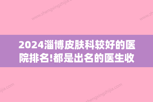 2024淄博皮肤科较好的医院排名!都是出名的医生收费也不贵(淄博皮肤科哪个医院好)