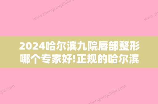 2024哈尔滨九院唇部整形哪个专家好!正规的哈尔滨十大牙科医院榜单！