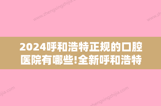 2024呼和浩特正规的口腔医院有哪些!全新呼和浩特口腔医院价目表快收藏