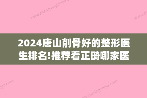 2024唐山削骨好的整形医生排名!推荐看正畸哪家医院好的排名榜!(唐山三甲整形医院)