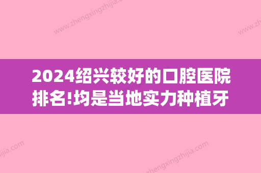 2024绍兴较好的口腔医院排名!均是当地实力种植牙医生口碑好(绍兴口腔医院种植牙齿哪个医生)