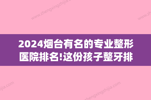 2024烟台有名的专业整形医院排名!这份孩子整牙排名给你看(烟台地区排名前十的整形医院)