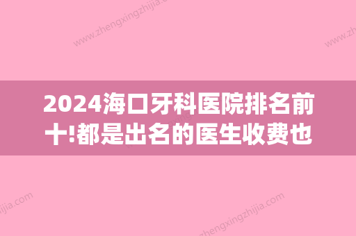 2024海口牙科医院排名前十!都是出名的医生收费也不贵(海口哪里牙科医院比较好 三甲医院)