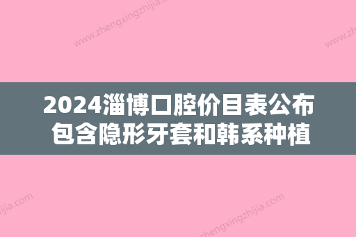 2024淄博口腔价目表公布 包含隐形牙套和韩系种植牙价格