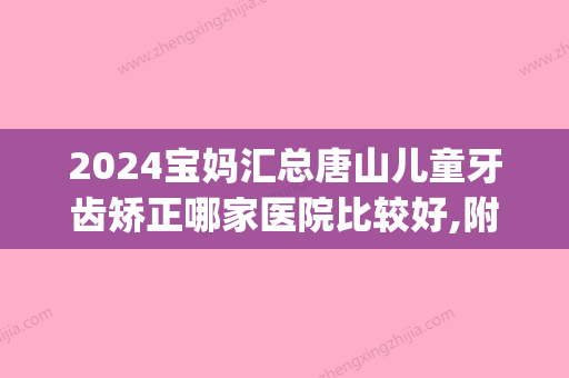 2024宝妈汇总唐山儿童牙齿矫正哪家医院比较好,附正畸价格表!(唐山牙齿矫正多少钱)