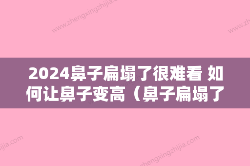 2024鼻子扁塌了很难看 如何让鼻子变高（鼻子扁塌了很难看 如何让鼻子变高点）