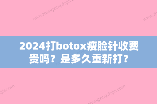 2024打botox瘦脸针收费贵吗？是多久重新打？