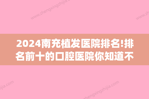 2024南充植发医院排名!排名前十的口腔医院你知道不知道(南充目前植发技术比较好的是哪家)